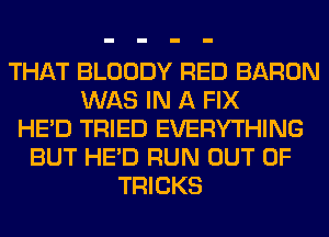 THAT BLOODY RED BARON
WAS IN A FIX
HE'D TRIED EVERYTHING
BUT HE'D RUN OUT OF
TRICKS