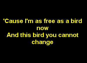 'Cause I'm as free as a bird
now

And this bird you cannot
change