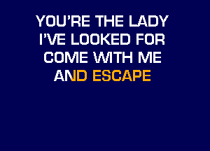 YOU'RE THE LADY
I'VE LOOKED FOR
COME WTH ME

AND ESCAPE