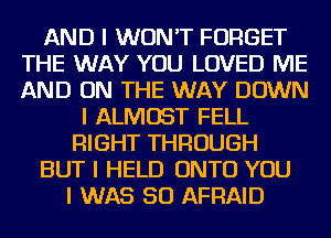 AND I WON'T FORGET
THE WAY YOU LOVED ME
AND ON THE WAY DOWN

I ALMOST FELL
RIGHT THROUGH
BUT I HELD ONTO YOU
I WAS 50 AFFIAID