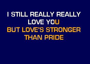 I STILL REALLY REALLY
LOVE YOU
BUT LOVE'S STRONGER
THAN PRIDE