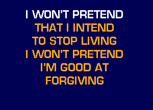 I WONT PRETEND
THAT I INTEND
TO STOP LIVING

I WON'T PRETEND

I'M GOOD AT
FORGIVING

g