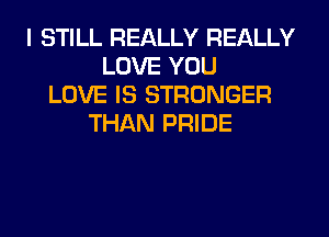 I STILL REALLY REALLY
LOVE YOU
LOVE IS STRONGER
THAN PRIDE