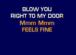 BLOW YOU
RIGHT TO MY DOOR

Mmm Mmm

FEELS FINE