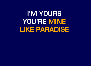I'M YOURS
YOU'RE MINE
LIKE PARADISE