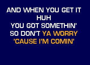 AND WHEN YOU GET IT
HUH
YOU GOT SOMETHIN'
SO DON'T YA WORRY
'CAUSE I'M COMIM