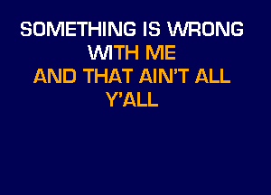 SOMETHING IS WRONG
WTH ME
AND THAT AIMT ALL

Y'ALL