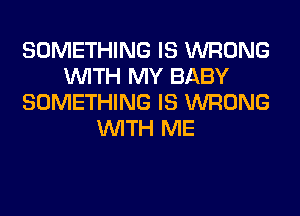 SOMETHING IS WRONG
WITH MY BABY
SOMETHING IS WRONG
WITH ME