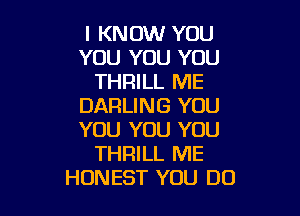 I KNOW YOU
YOU YOU YOU
THRILL ME
DARLING YOU

YOU YOU YOU
THRILL ME
HONEST YOU DO