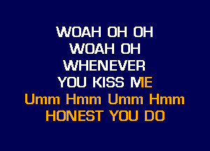 WOAH OH OH
WOAH 0H
WHENEVER

YOU KISS ME
Umm Hmm Umm Hmm
HONEST YOU DO