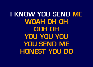 I KNOW YOU SEND ME
WOAH OH OH
00H OH
YOU YOU YOU
YOU SEND ME
HONEST YOU DO

g