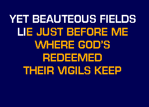 YET BEAUTEOUS FIELDS
LIE JUST BEFORE ME
WHERE GOD'S
REDEEMED
THEIR VIGILS KEEP