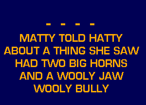 MATl'Y TOLD HATI'Y
ABOUT A THING SHE SAW
HAD TWO BIG HORNS
AND A WOOLY JAW
WOOLY BULLY