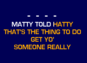 MATl'Y TOLD HATI'Y
THAT'S THE THING TO DO
GET YO'
SOMEONE REALLY