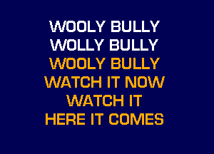 WOOLY BULLY
WOLLY BULLY
WOOLY BULLY

WATCH IT NOW
WATCH IT
HERE IT COMES