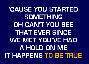 'CAUSE YOU STARTED
SOMETHING
0H CAN'T YOU SEE
THAT EVER SINCE
WE MET YOU'VE HAD
A HOLD ON ME
IT HAPPENS TO BE TRUE