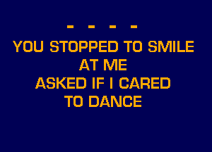 YOU STOPPED T0 SMILE
AT ME
ASKED IF I (JARED
T0 DANCE