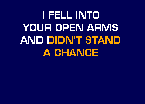 I FELL INTO
YOUR OPEN ARMS
AND DIDN'T STAND

A CHANCE