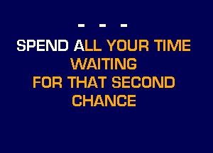 SPEND ALL YOUR TIME
M HHNG

FOR THAT SECOND
CHANCE