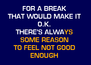 FOR A BREAK
THAT WOULD MAKE IT
0.K.

THERE'S ALWAYS
SOME REASON
TO FEEL NOT GOOD
ENOUGH