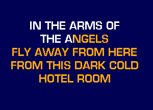 IN THE ARMS OF
THE ANGELS
FLY AWAY FROM HERE
FROM THIS DARK COLD
HOTEL ROOM