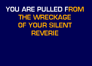 YOU ARE PULLED FROM
THE WRECKAGE
OF YOUR SILENT
REVERIE
