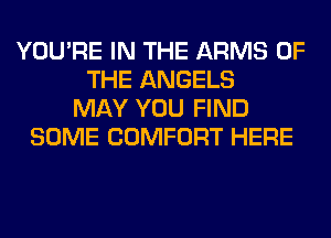 YOU'RE IN THE ARMS OF
THE ANGELS
MAY YOU FIND
SOME COMFORT HERE