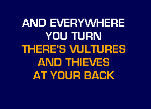 AND EVERYWHERE
YOU TURN
THERES VULTURES
AND THIEVES
AT YOUR BACK