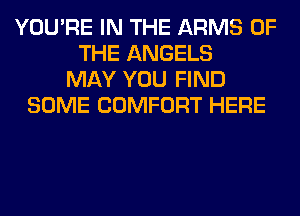 YOU'RE IN THE ARMS OF
THE ANGELS
MAY YOU FIND
SOME COMFORT HERE