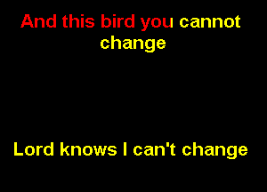 And this bird you cannot
change

Lord knows I can't change