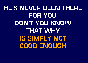 HE'S NEVER BEEN THERE
FOR YOU
DON'T YOU KNOW
THAT WHY
IS SIMPLY NOT
GOOD ENOUGH