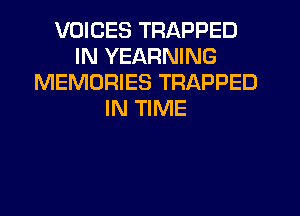 VOICES TRAPPED
IN YEARNING
MEMORIES TRAPPED
IN TIME