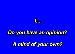 I...

Do you have an opinion?

A mind of your own?