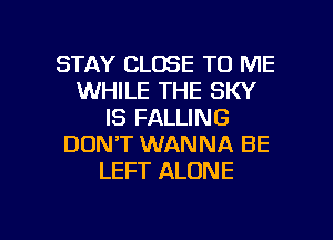 STAY CLOSE TO ME
WHILE THE SKY
IS FALLING
DON'T WANNA BE
LEFT ALONE

g
