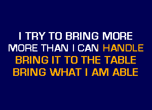 I TRY TO BRING MORE
MORE THAN I CAN HANDLE

BRING IT TO THE TABLE
BRING WHAT I AM ABLE