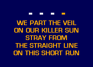 WE PART THE VEIL
ON OUR KILLER SUN
STRAY FROM

THE STRAIGHT LINE

ON THIS SHORT RUN l