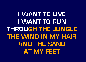 I WANT TO LIVE
I WANT TO RUN
THROUGH THE JUNGLE
THE WIND IN MY HAIR
AND THE SAND
AT MY FEET