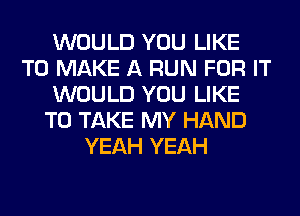 WOULD YOU LIKE
TO MAKE A RUN FOR IT
WOULD YOU LIKE
TO TAKE MY HAND
YEAH YEAH