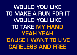WOULD YOU LIKE
TO MAKE A RUN FOR IT
WOULD YOU LIKE
TO TAKE MY HAND
YEAH YEAH
'CAUSE I WANT TO LIVE
CARELESS AND FREE