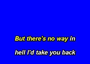 But there's no way in

hell I'd take you back