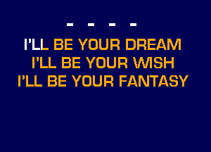 I'LL BE YOUR DREAM
I'LL BE YOUR WISH
I'LL BE YOUR FANTASY