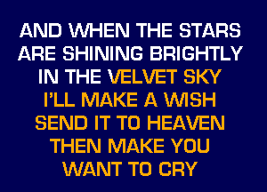 AND WHEN THE STARS
ARE SHINING BRIGHTLY
IN THE VELVET SKY
I'LL MAKE A WISH
SEND IT TO HEAVEN
THEN MAKE YOU
WANT TO CRY