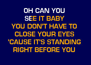 0H CAN YOU
SEE IT BABY
YOU DON'T HAVE TO
CLOSE YOUR EYES
'CAUSE ITS STANDING
RIGHT BEFORE YOU