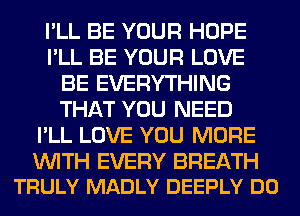 I'LL BE YOUR HOPE
I'LL BE YOUR LOVE
BE EVERYTHING
THAT YOU NEED
I'LL LOVE YOU MORE

WITH EVERY BREATH
TRULY MADLY DEEPLY DO