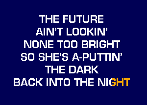 THE FUTURE
AIN'T LOOKIN'
NONE T00 BRIGHT
SO SHE'S A-PUTI'IN'
THE DARK
BACK INTO THE NIGHT