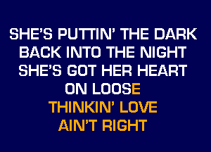 SHE'S PUTI'IN' THE DARK
BACK INTO THE NIGHT
SHE'S GOT HER HEART

0N LOOSE
THINKIM LOVE
AIN'T RIGHT