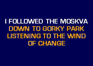 I FOLLOWED THE MOSKVA
DOWN TO GORKY PARK
LISTENING TO THE WIND

OF CHANGE