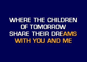 WHERE THE CHILDREN
OF TOMORROW
SHARE THEIR DREAMS
WITH YOU AND ME