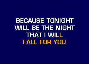 BECAUSE TONIGHT
WILL BE THE NIGHT
THAT I WILL
FALL FOR YOU

g