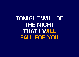 TONIGHT WILL BE
THE NIGHT

THAT I WILL
FALL FOR YOU